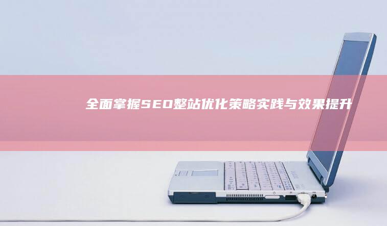 全面掌握SEO整站优化：策略、实践与效果提升